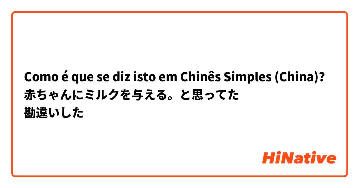 Como é que se diz isto em Chinês Simples (China)? 赤ちゃんにミルクを与える。と思ってた
勘違いした