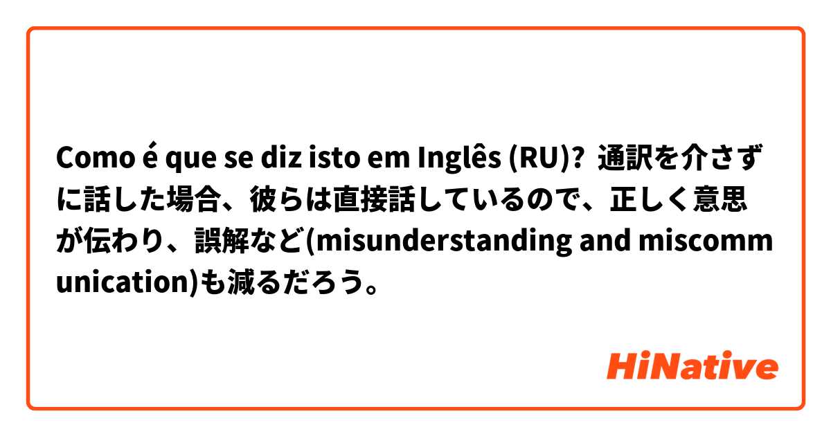 Como é que se diz isto em Inglês (RU)? 通訳を介さずに話した場合、彼らは直接話しているので、正しく意思が伝わり、誤解など(misunderstanding and miscommunication)も減るだろう。