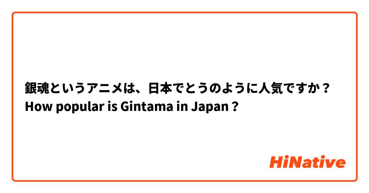銀魂というアニメは、日本でとうのように人気ですか？
How popular is Gintama in Japan？