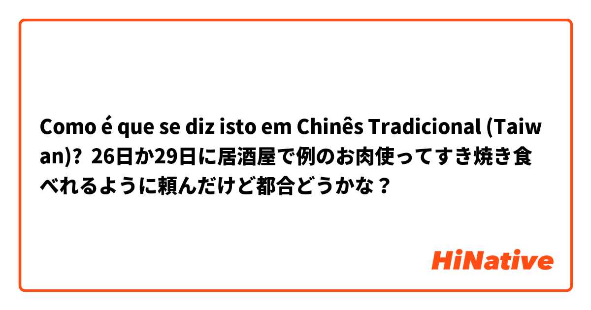 Como é que se diz isto em Chinês Tradicional (Taiwan)? 26日か29日に居酒屋で例のお肉使ってすき焼き食べれるように頼んだけど都合どうかな？