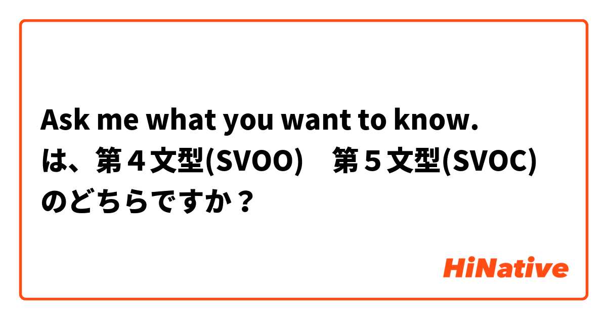 Ask me what you want to know. 
は、第４文型(SVOO)　第５文型(SVOC)　のどちらですか？