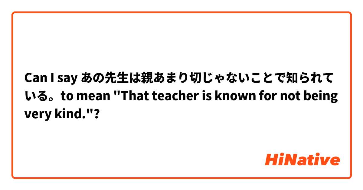 Can I say あの先生は親あまり切じゃないことで知られている。to mean "That teacher is known for not being very kind."?