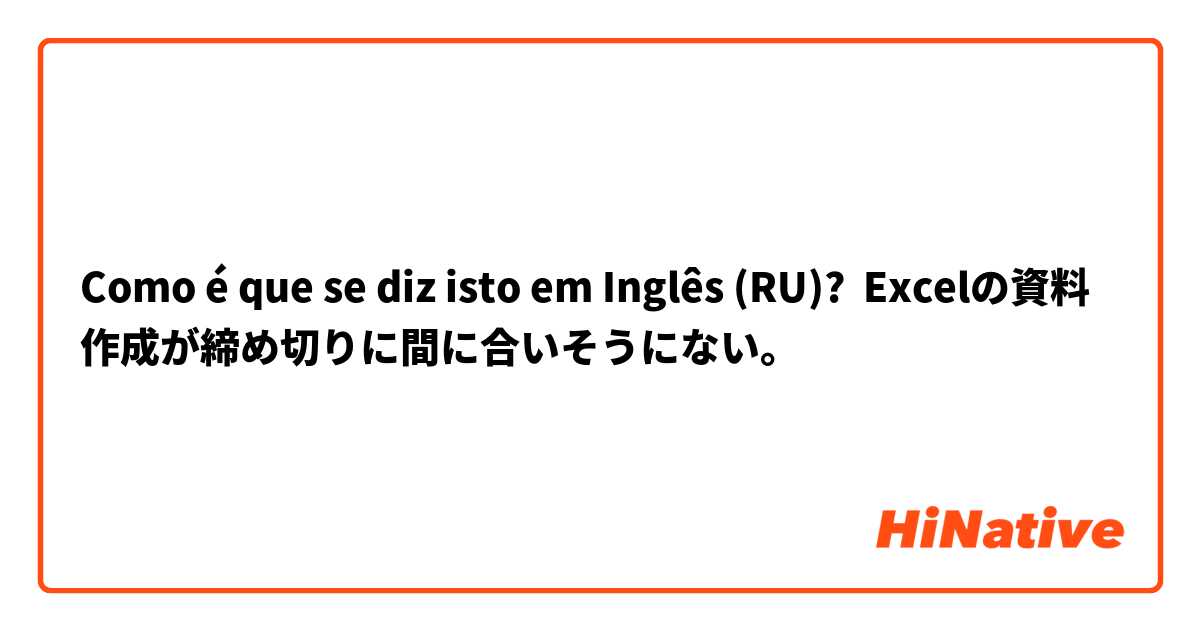 Como é que se diz isto em Inglês (RU)? Excelの資料作成が締め切りに間に合いそうにない。