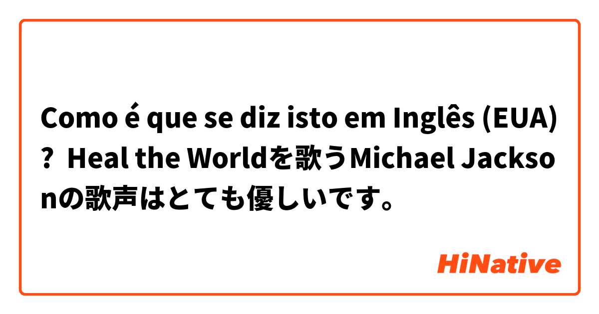 Como é que se diz isto em Inglês (EUA)? Heal the Worldを歌うMichael Jacksonの歌声はとても優しいです。