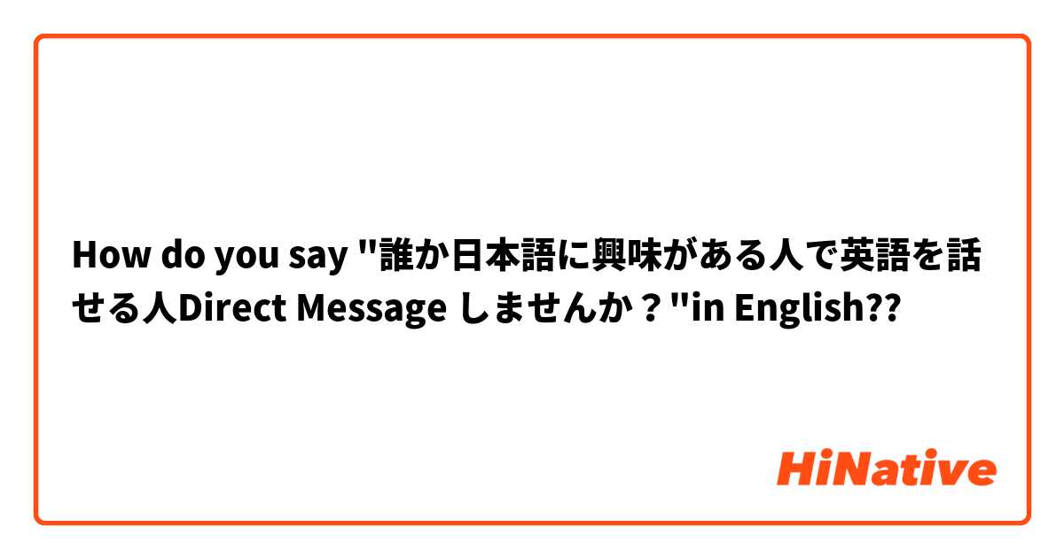 How do you say "誰か日本語に興味がある人で英語を話せる人Direct Message しませんか？"in English??