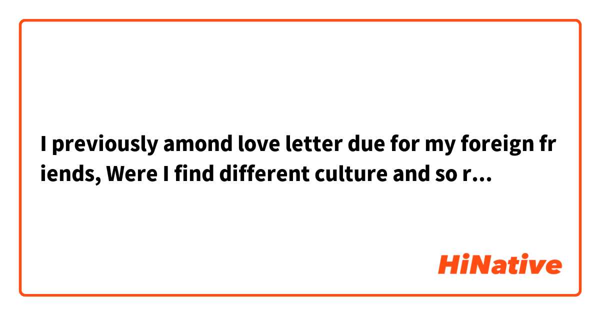 I previously amond love letter due for my foreign friends, Were I find different culture and so romantic.

外国よ友達に頼まれてラブレターの添削を2回したことがあるけど、その時文化の違いを知れるし、ロマンチック。