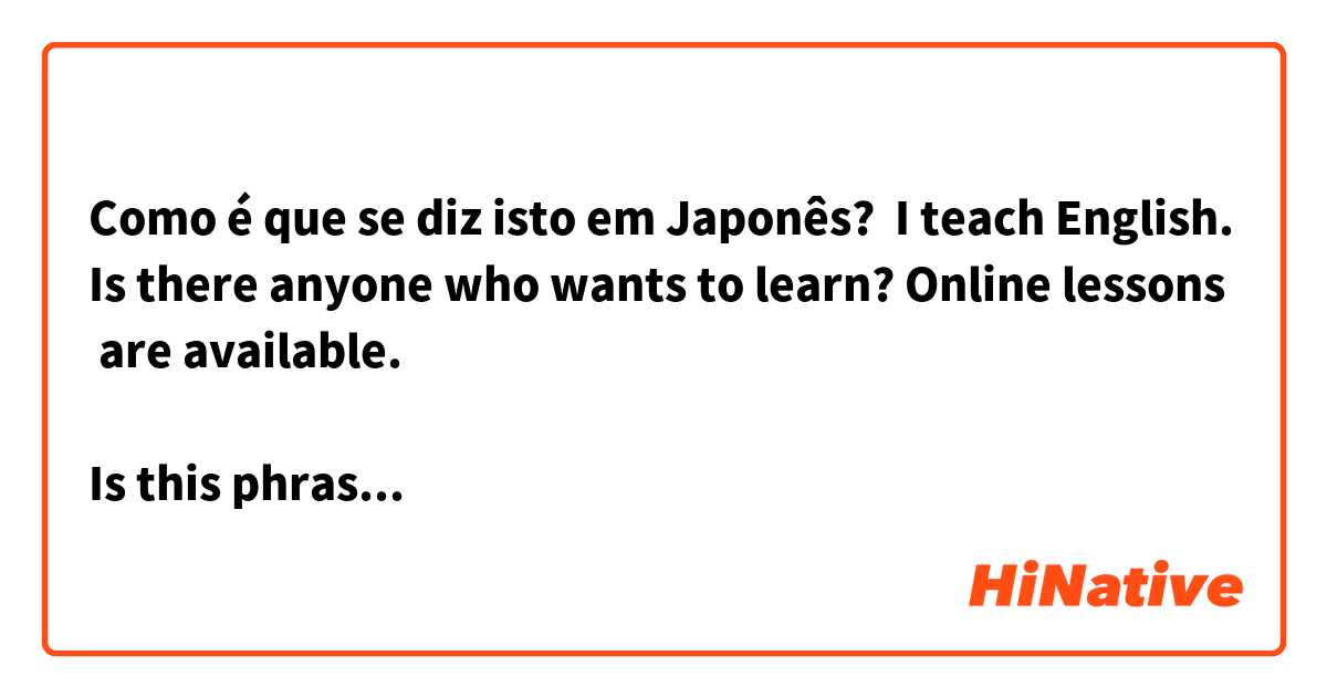 Como é que se diz isto em Japonês? I teach English. Is there anyone who wants to learn? Online lessons are available.

Is this phrase correct? Thanks in advance!

えいごをしています。だれもべんきょうしたい。オンラインレッスンがありますか。

このフレーズは正しいですか？
よろしくお願いします　🙏🏾😬

テジ👨🏾‍🏫