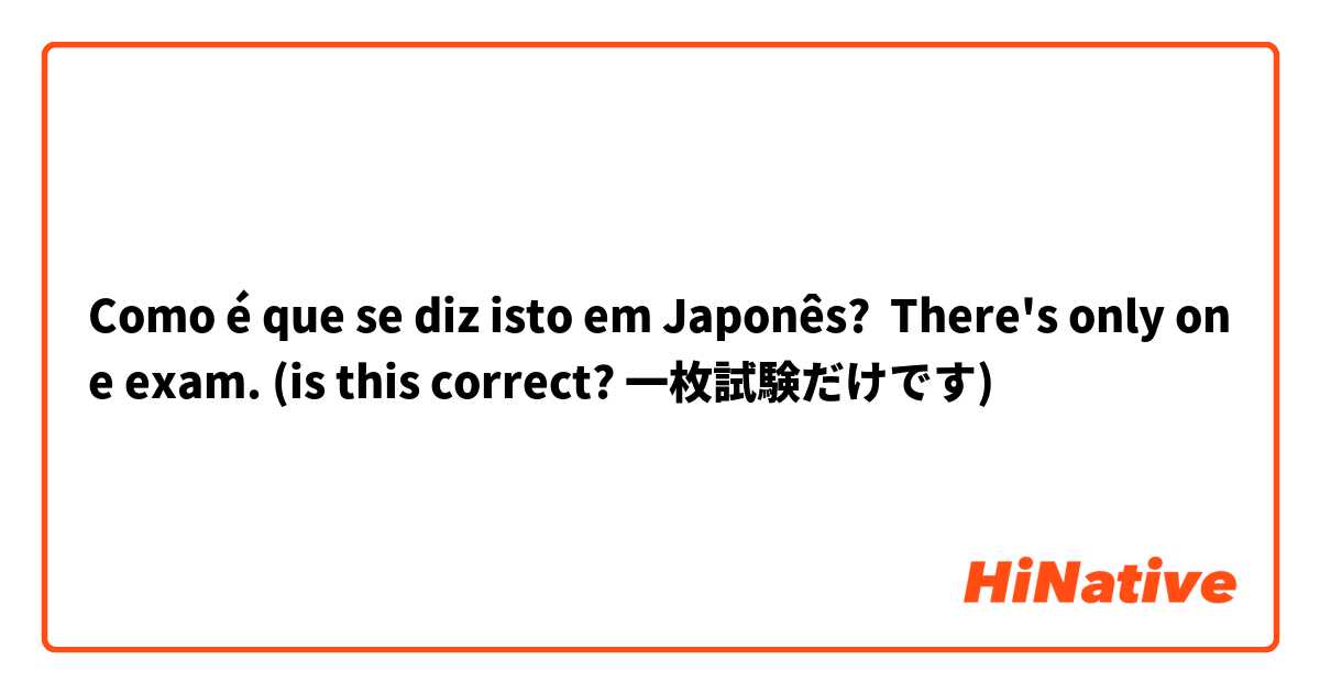 Como é que se diz isto em Japonês? There's only one exam. (is this correct? 一枚試験だけです)