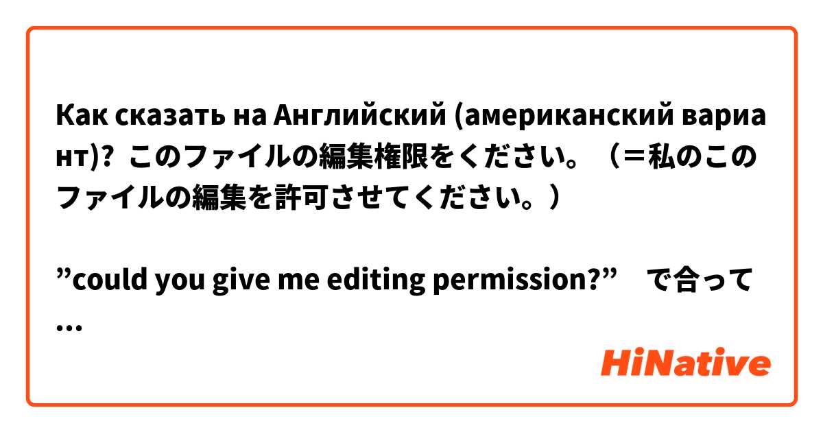 Как сказать на Английский (американский вариант)? このファイルの編集権限をください。（＝私のこのファイルの編集を許可させてください。）

”could you give me editing permission?”　で合っていますか？
