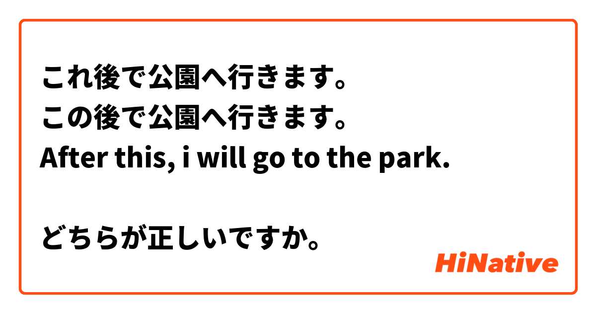 これ後で公園へ行きます。
この後で公園へ行きます。
After this, i will go to the park.

どちらが正しいですか。