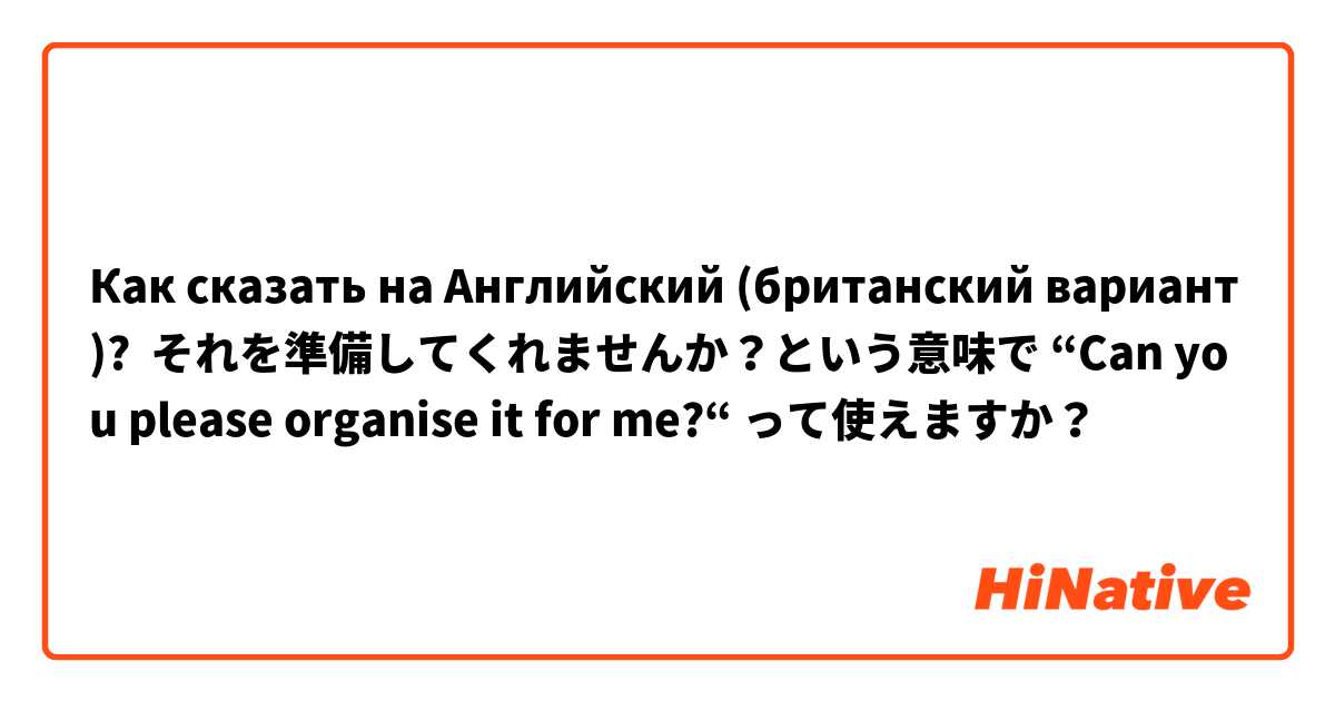 Как сказать на Английский (британский вариант)? それを準備してくれませんか？という意味で “Can you please organise it for me?“ って使えますか？