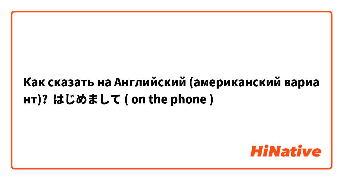 Как сказать на Английский (американский вариант)? はじめまして ( on the phone )