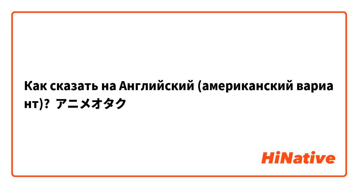 Как сказать на Английский (американский вариант)? アニメオタク