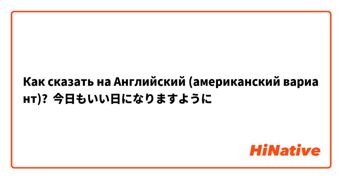 Как сказать на Английский (американский вариант)? 今日もいい日になりますように