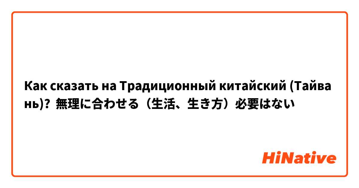 Как сказать на Традиционный китайский (Тайвань)? 無理に合わせる（生活、生き方）必要はない