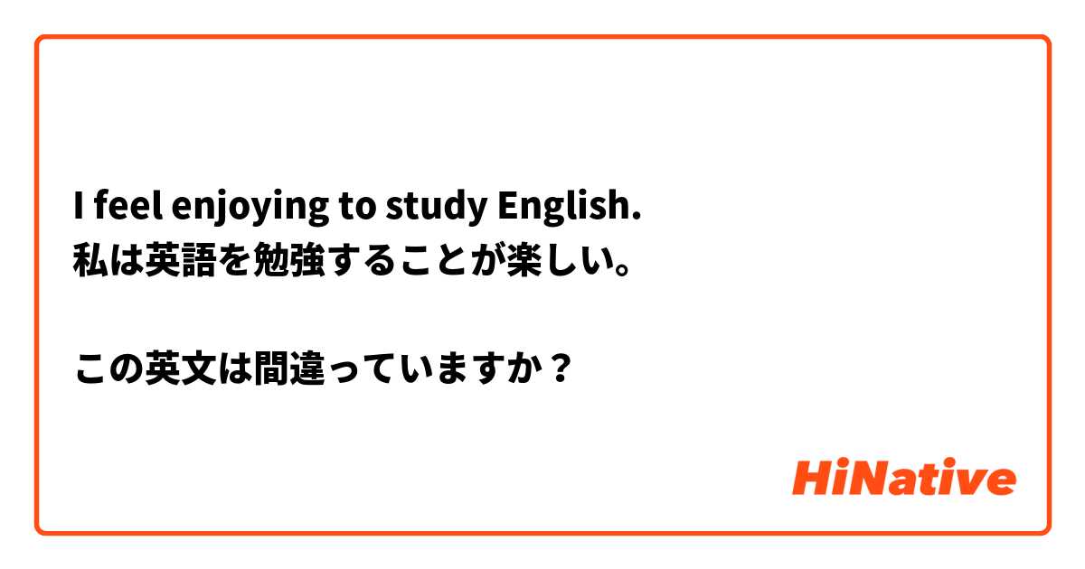 I feel enjoying to study English.
私は英語を勉強することが楽しい。

この英文は間違っていますか？