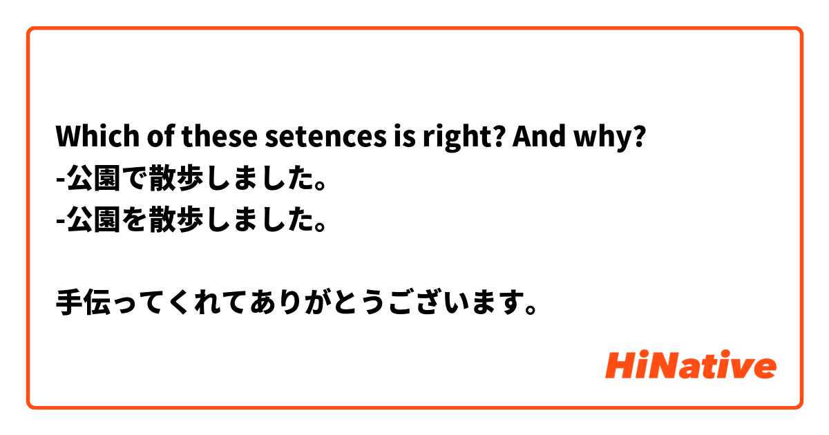 Which of these setences is right? And why?
-公園で散歩しました。
-公園を散歩しました。

手伝ってくれてありがとうございます。