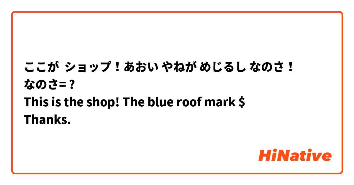 ここが  ショップ！あおい やねが めじるし なのさ！
なのさ= ?
This is the shop! The blue roof mark %$$%?
Thanks.
