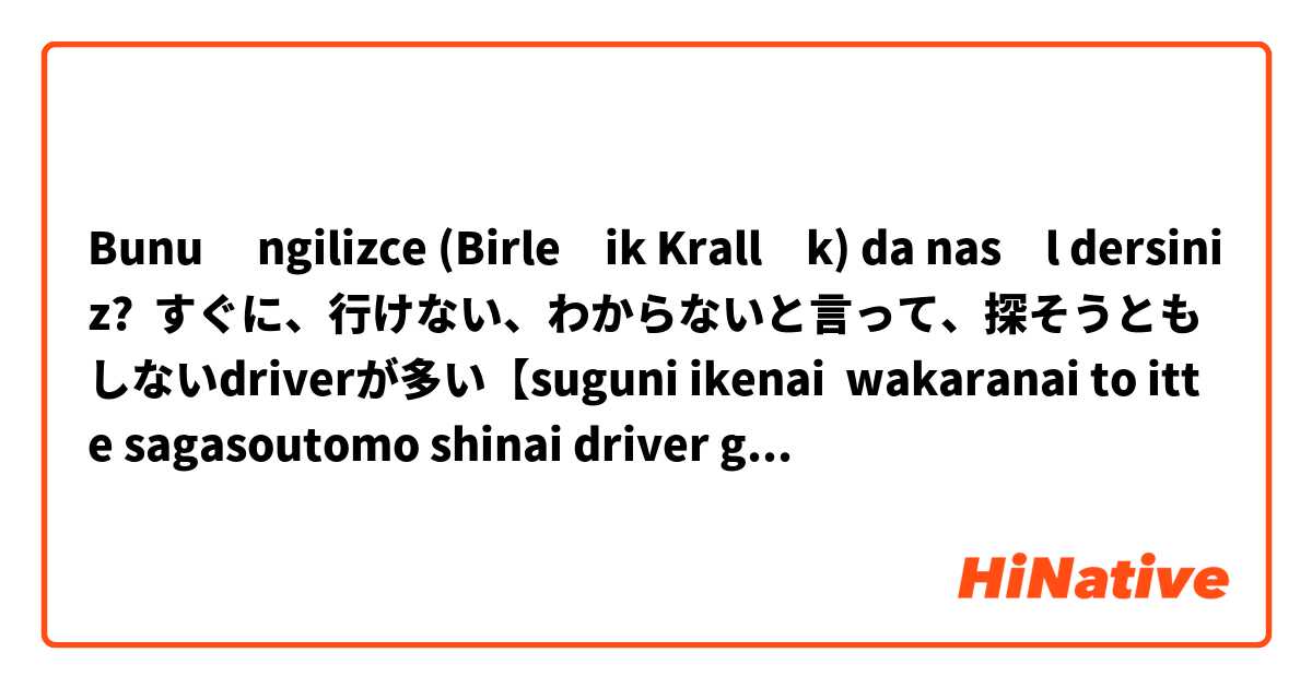 Bunu İngilizce (Birleşik Krallık) da nasıl dersiniz? すぐに、行けない、わからないと言って、探そうともしないdriverが多い【suguni ikenai  wakaranai to itte sagasoutomo shinai driver ga ooi】 