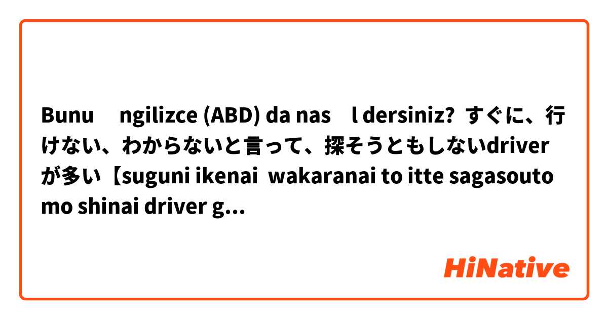 Bunu İngilizce (ABD) da nasıl dersiniz? すぐに、行けない、わからないと言って、探そうともしないdriverが多い【suguni ikenai  wakaranai to itte sagasoutomo shinai driver ga ooi】 