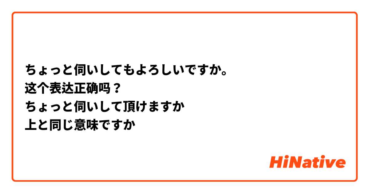 ちょっと伺いしてもよろしいですか。
这个表达正确吗？
ちょっと伺いして頂けますか
上と同じ意味ですか