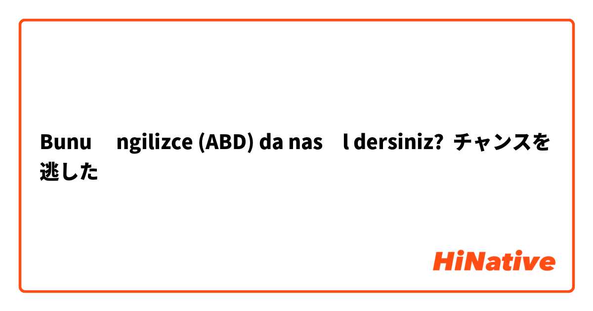 Bunu İngilizce (ABD) da nasıl dersiniz? チャンスを逃した