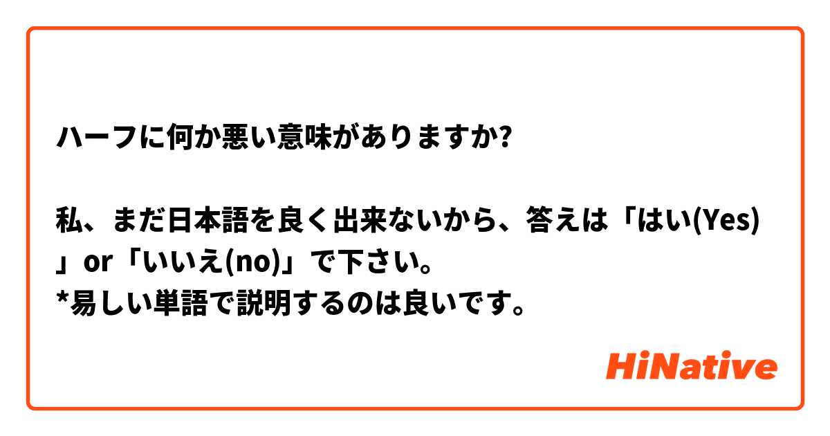 ハーフに何か悪い意味がありますか?

私、まだ日本語を良く出来ないから、答えは「はい(Yes)」or「いいえ(no)」で下さい。
*易しい単語で説明するのは良いです。