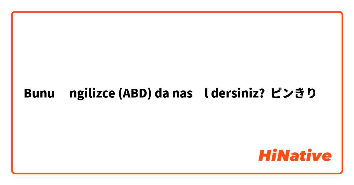 Bunu İngilizce (ABD) da nasıl dersiniz? ピンきり