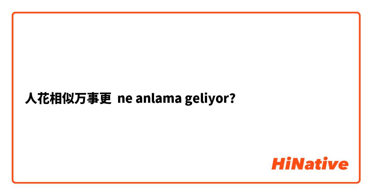 人花相似万事更 ne anlama geliyor?