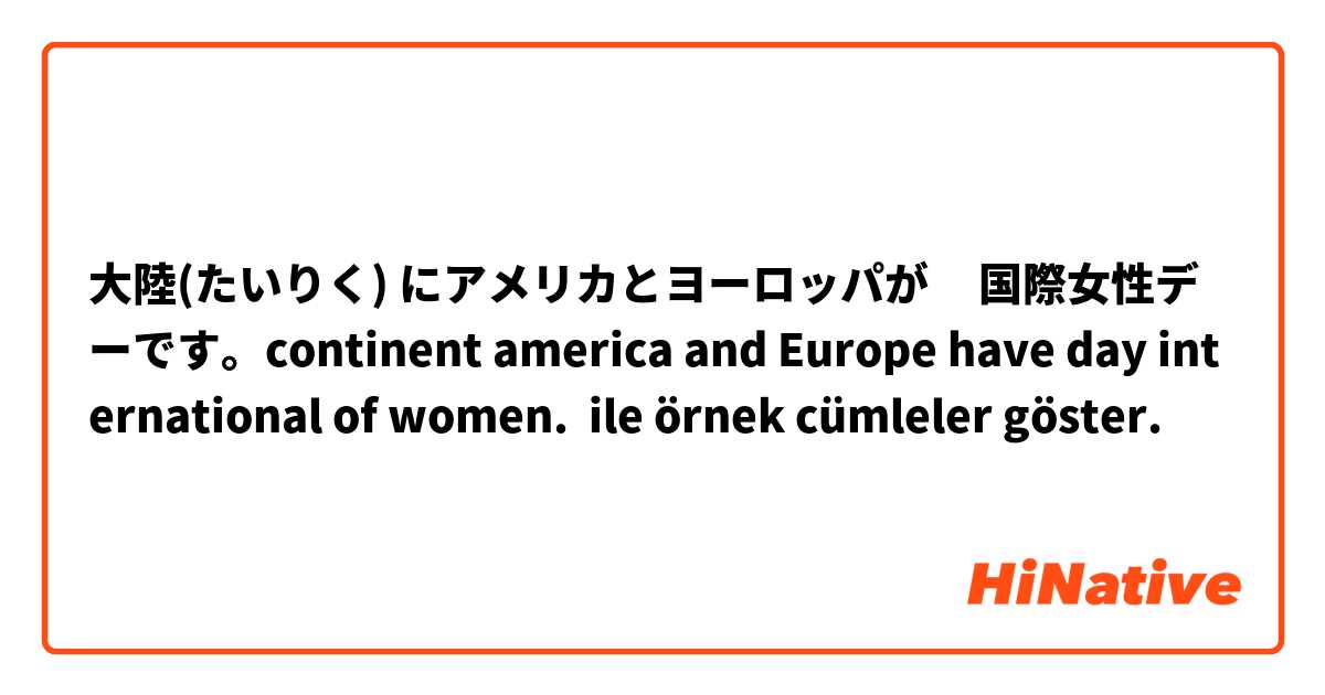 大陸(たいりく) にアメリカとヨーロッパが     国際女性デーです。continent america and Europe have day international of women. ile örnek cümleler göster.