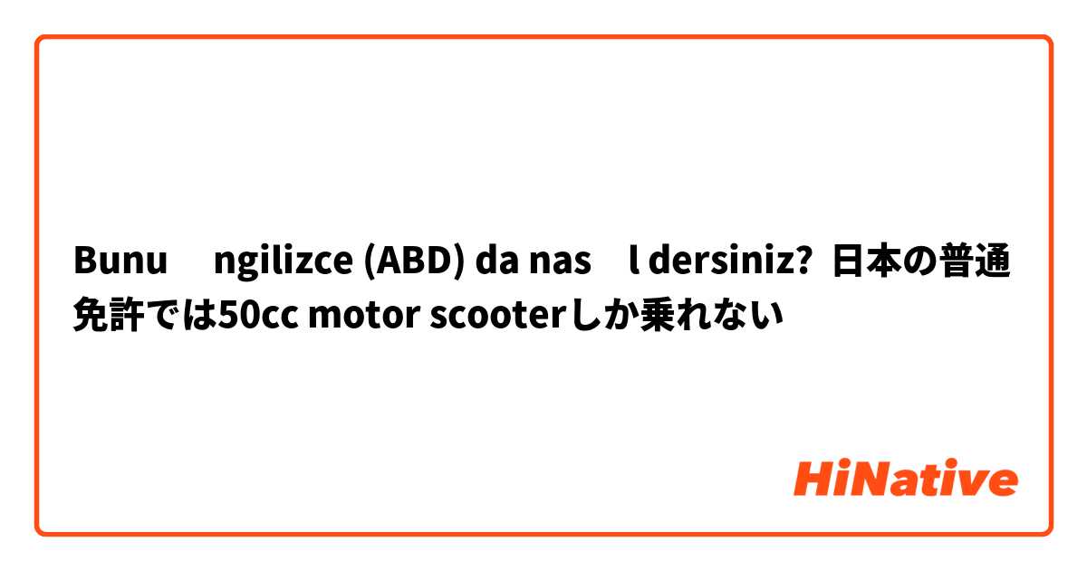 Bunu İngilizce (ABD) da nasıl dersiniz? 日本の普通免許では50cc motor scooterしか乗れない