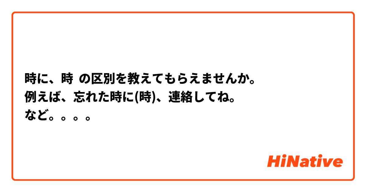 時に、時  の区別を教えてもらえませんか。
例えば、忘れた時に(時)、連絡してね。
など。。。。