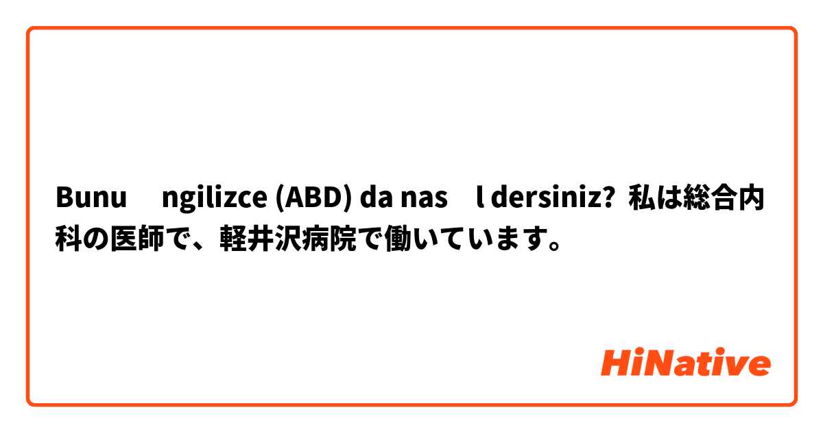 Bunu İngilizce (ABD) da nasıl dersiniz? 私は総合内科の医師で、軽井沢病院で働いています。