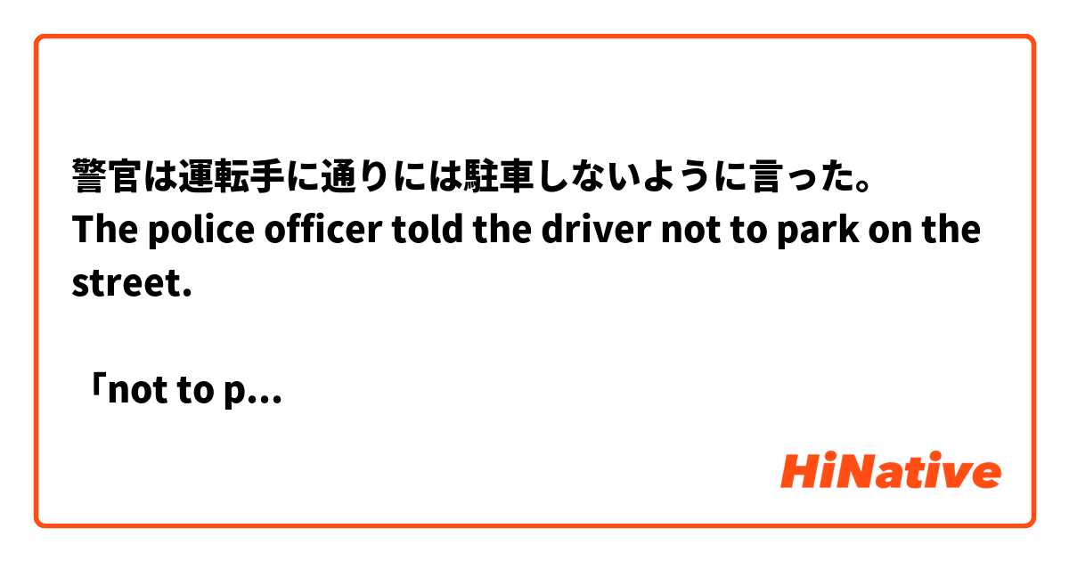警官は運転手に通りには駐車しないように言った。
The police officer told the driver not to park on the street. 

「not to park」を「not parking」にしてはいけない理由を教えてください。