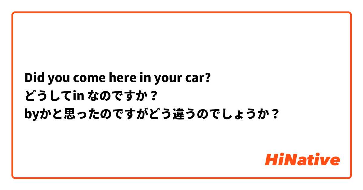 Did you come here in your car?
どうしてin なのですか？
byかと思ったのですがどう違うのでしょうか？