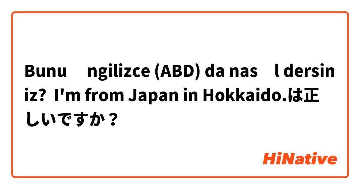 Bunu İngilizce (ABD) da nasıl dersiniz? I'm from Japan in Hokkaido.は正しいですか？