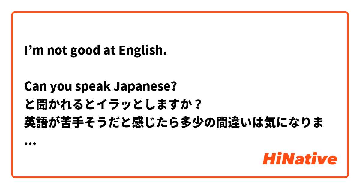 I’m not good at English.

Can you speak Japanese?
と聞かれるとイラッとしますか？
英語が苦手そうだと感じたら多少の間違いは気になりませんか？

Do you〜？で聞くのがいいとわかっていても、うっかり間違えてしまいそうです。