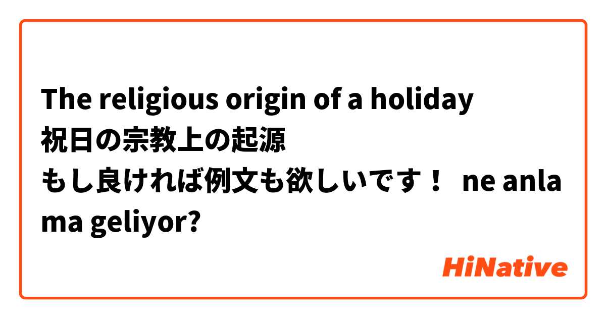 The religious origin of a holiday
祝日の宗教上の起源
もし良ければ例文も欲しいです！ ne anlama geliyor?