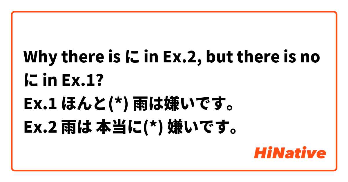 Why there is に in Ex.2, but there is no に in Ex.1? 
Ex.1 ほんと(*) 雨は嫌いです。
Ex.2 雨は 本当に(*) 嫌いです。