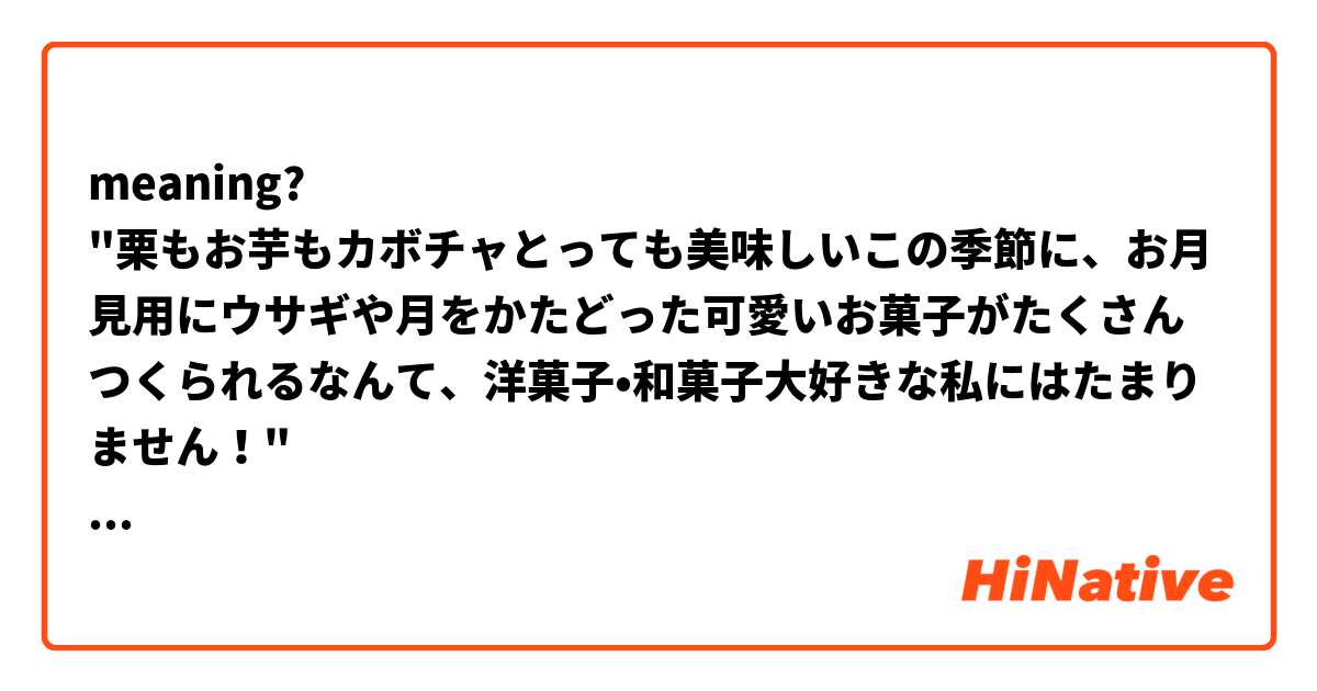 meaning?
 "栗もお芋もカボチャとっても美味しいこの季節に、お月見用にウサギや月をかたどった可愛いお菓子がたくさんつくられるなんて、洋菓子•和菓子大好きな私にはたまりません！"

my translation "the chestnuts potatoes and pumpkins are very delicious. During this season many sweets shaped like rabbits and the moon are made for Tsukimi..." ne anlama geliyor?