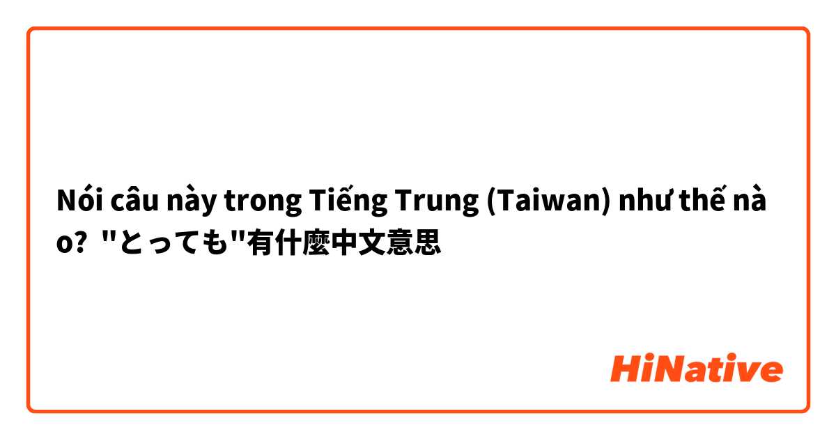 Nói câu này trong Tiếng Trung (Taiwan) như thế nào? "とっても"有什麼中文意思
