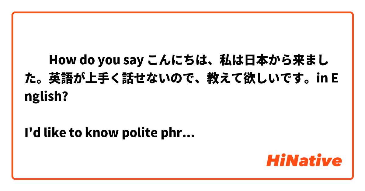 ​​How do you say こんにちは、私は日本から来ました。英語が上手く話せないので、教えて欲しいです。in English? 

I'd like to know polite phrase ASAP.