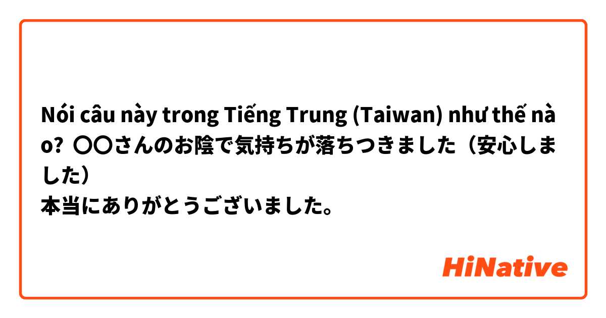 Nói câu này trong Tiếng Trung (Taiwan) như thế nào? 〇〇さんのお陰で気持ちが落ちつきました（安心しました）
本当にありがとうございました。

