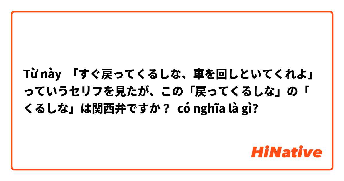 Từ này 「すぐ戻ってくるしな、車を回しといてくれよ」っていうセリフを見たが、この「戻ってくるしな」の「くるしな」は関西弁ですか？ có nghĩa là gì?