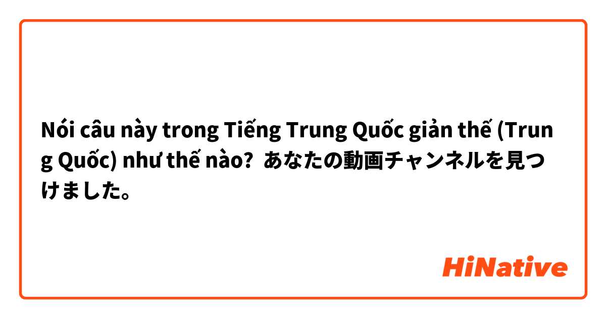 Nói câu này trong Tiếng Trung Quốc giản thế (Trung Quốc) như thế nào? あなたの動画チャンネルを見つけました。
