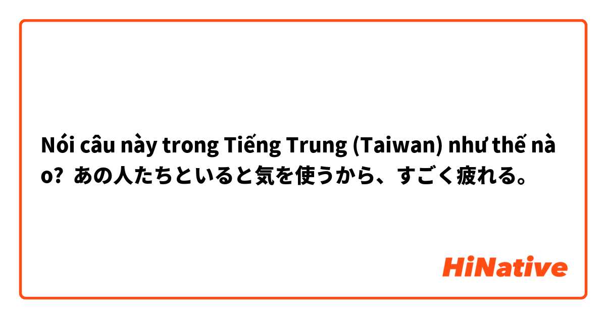 Nói câu này trong Tiếng Trung (Taiwan) như thế nào? あの人たちといると気を使うから、すごく疲れる。
