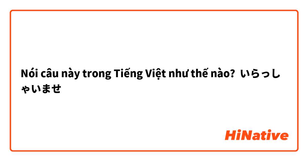 Nói câu này trong Tiếng Việt như thế nào? いらっしゃいませ