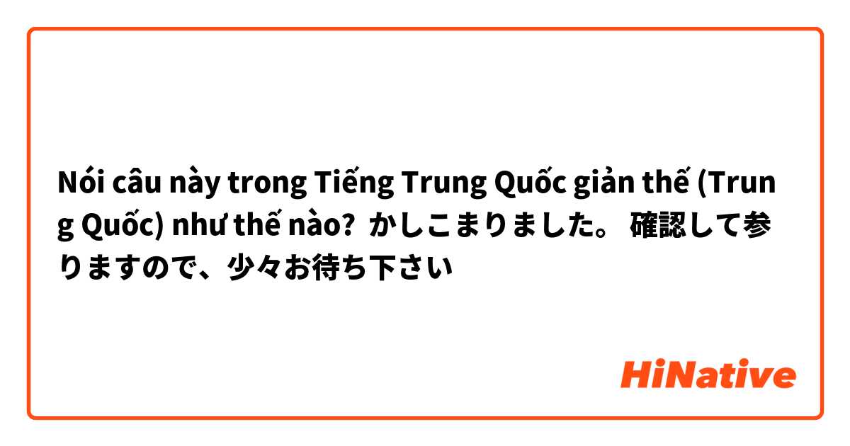 Nói câu này trong Tiếng Trung Quốc giản thế (Trung Quốc) như thế nào? かしこまりました。 確認して参りますので、少々お待ち下さい