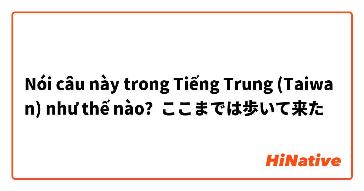 Nói câu này trong Tiếng Trung (Taiwan) như thế nào? ここまでは歩いて来た