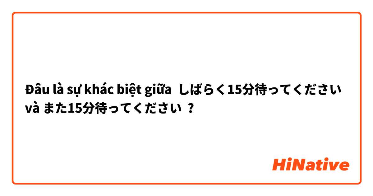 Đâu là sự khác biệt giữa しばらく15分待ってください và また15分待ってください ?